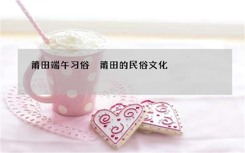 莆田端午习俗 莆田的民俗文化